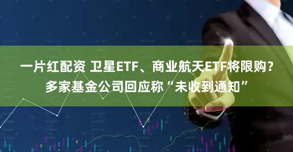 一片红配资 卫星ETF、商业航天ETF将限购？多家基金公司回应称“未收到通知”