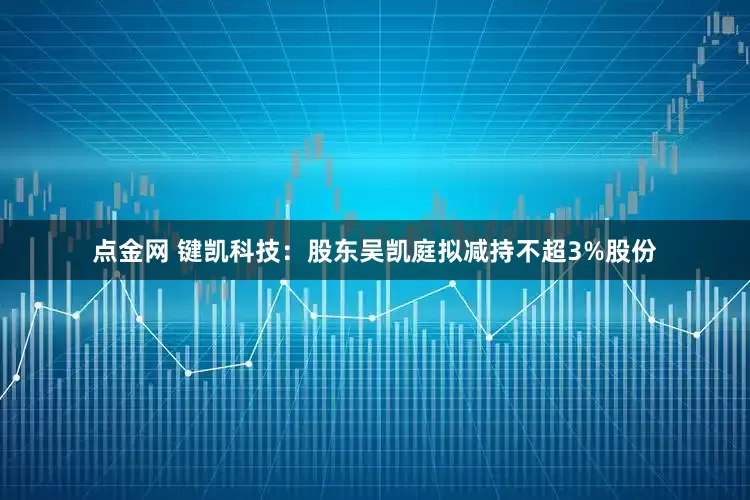点金网 键凯科技：股东吴凯庭拟减持不超3%股份