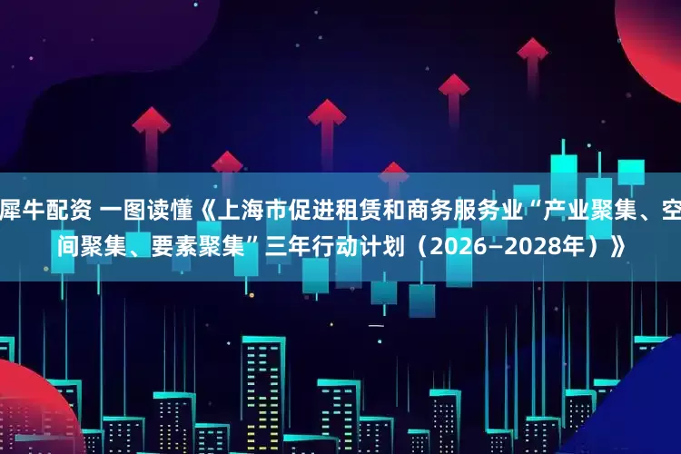 犀牛配资 一图读懂《上海市促进租赁和商务服务业“产业聚集、空间聚集、要素聚集”三年行动计划（2026—2028年）》