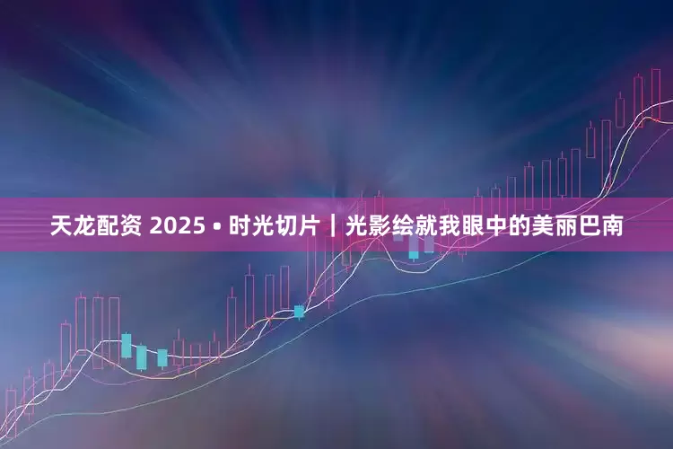天龙配资 2025 • 时光切片｜光影绘就我眼中的美丽巴南