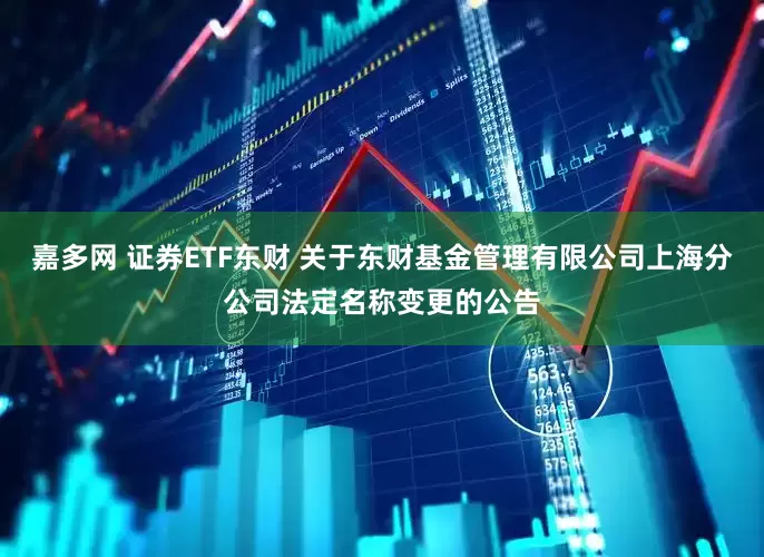 嘉多网 证券ETF东财 关于东财基金管理有限公司上海分公司法定名称变更的公告