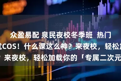 众盈易配 泉民夜校冬季班  热门新番，想COS就COS！什么课这么神？来夜校，轻松加载你的「专属二次元皮肤」