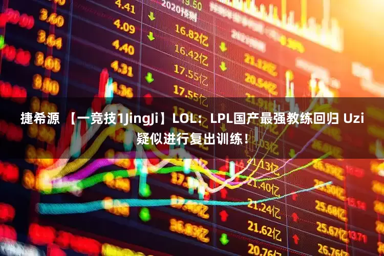 捷希源 【一竞技1JingJi】LOL：LPL国产最强教练回归 Uzi疑似进行复出训练！