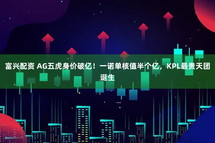 富兴配资 AG五虎身价破亿!一诺单核值半个亿,KPL最贵天团诞生