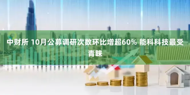 中财所 10月公募调研次数环比增超60% 能科科技最受青睐