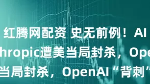 红腾网配资 史无前例！AI企业Anthropic遭美当局封杀，OpenAI“背刺”