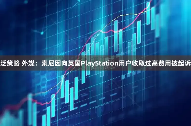 泛策略 外媒：索尼因向英国PlayStation用户收取过高费用被起诉