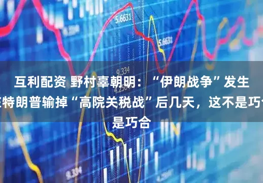 互利配资 野村辜朝明:“伊朗战争”发生在特朗普输掉“高院关税战”后几天,这不是巧合