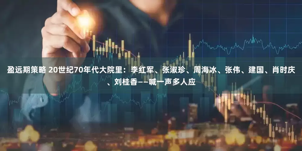 盈远期策略 20世纪70年代大院里：李红军、张淑珍、周海冰、张伟、建国、肖时庆、刘桂香——喊一声多人应